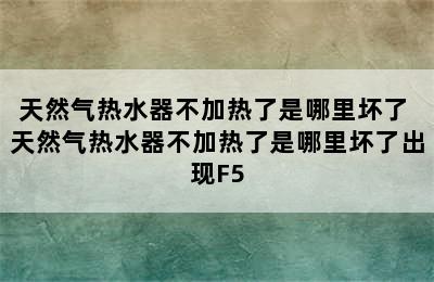 天然气热水器不加热了是哪里坏了 天然气热水器不加热了是哪里坏了出现F5